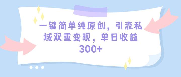 一键简单纯原创引流私域日收益300+（教程+素材）
