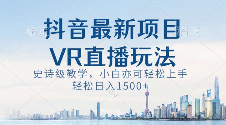 抖音VR直播日入1500+玩法揭秘，小白也可轻松上手！